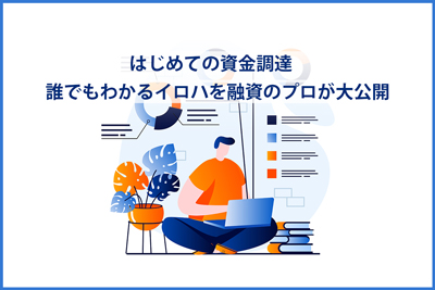 【はじめての資金調達】誰でもわかるイロハを融資のプロが大公開