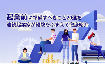 起業前に準備すべきこと20選を連続起業家が経験をふまえて徹底紹介