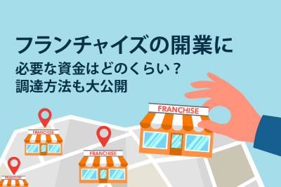 フランチャイズの開業に必要な資金はどのくらい？ 調達方法も大公開